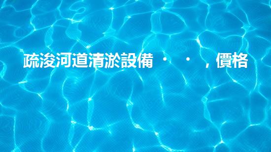 疏浚河道清淤設備，價格通明刨析！